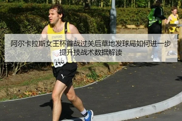 阿尔卡拉斯女王杯首战过关后草地发球局如何进一步提升技战术数据解读 - j9 game