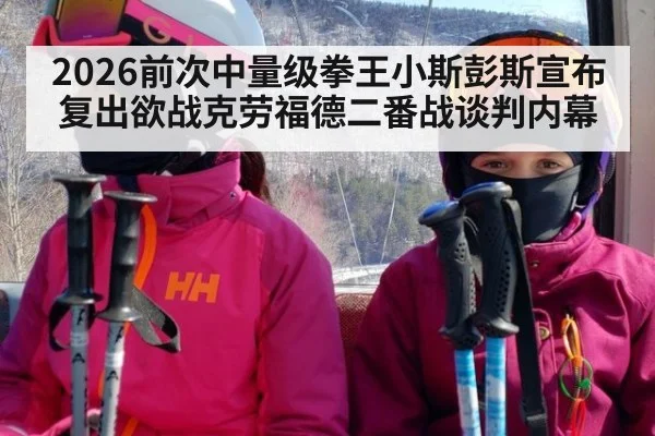 2026前次中量级拳王小斯彭斯宣布复出欲战克劳福德二番战谈判内幕