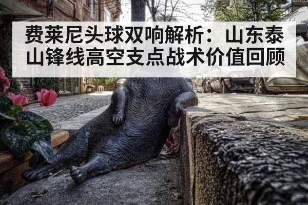 费莱尼头球双响解析：山东泰山锋线高空支点战术价值回顾