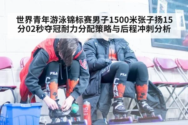 世界青年游泳锦标赛男子1500米张子扬15分02秒夺冠耐力分配策略与后程冲刺分析