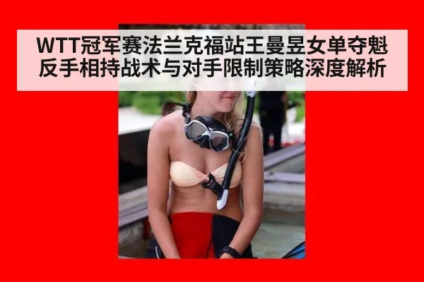 WTT冠军赛法兰克福站王曼昱女单夺魁 反手相持战术与对手限制策略深度解析