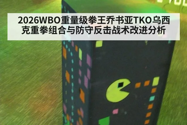 2026WBO重量级拳王乔书亚TKO乌西克重拳组合与防守反击战术改进分析