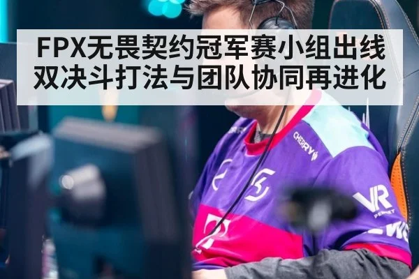 FPX无畏契约冠军赛小组出线 双决斗打法与团队协同再进化