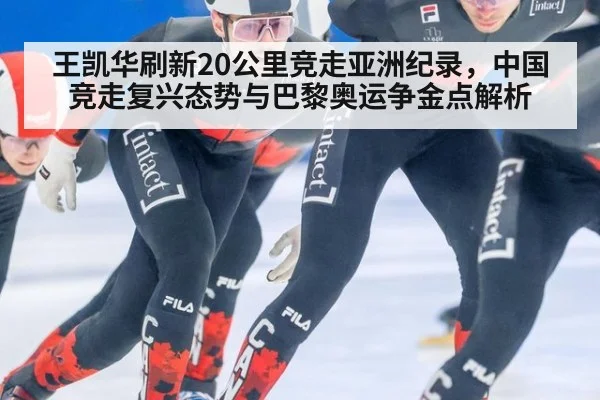 王凯华刷新20公里竞走亚洲纪录，中国竞走复兴态势与巴黎奥运争金点解析
