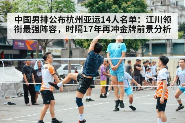 中国男排公布杭州亚运14人名单：江川领衔最强阵容，时隔17年再冲金牌前景分析