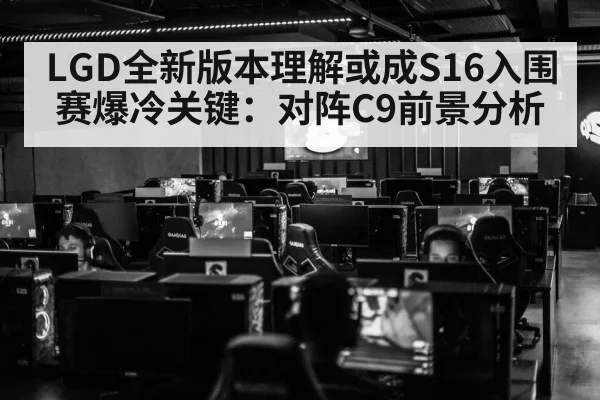 LGD全新版本理解或成S16入围赛爆冷关键:对阵C9前景分析